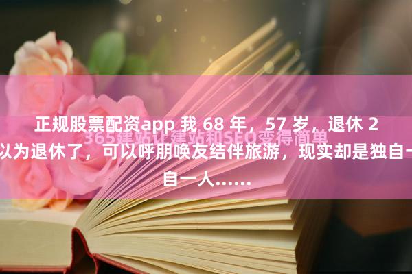 正规股票配资app 我 68 年，57 岁，退休 2 年，本以为退休了，可以呼朋唤友结伴旅游，现实却是独自一人......