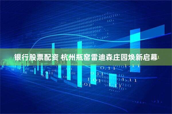 银行股票配资 杭州瓶窑雷迪森庄园焕新启幕
