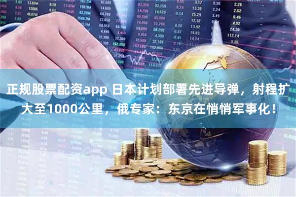 正规股票配资app 日本计划部署先进导弹，射程扩大至1000公里，俄专家：东京在悄悄军事化！