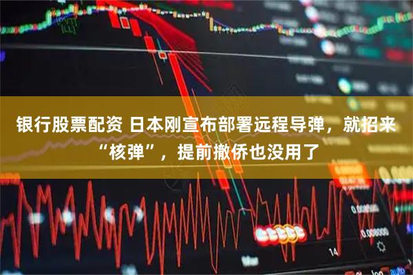 银行股票配资 日本刚宣布部署远程导弹，就招来“核弹”，提前撤侨也没用了
