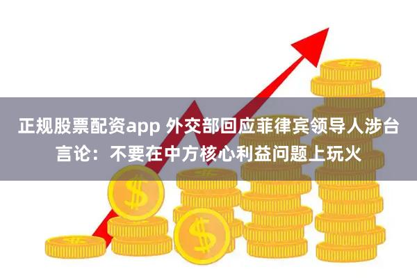 正规股票配资app 外交部回应菲律宾领导人涉台言论：不要在中方核心利益问题上玩火