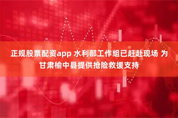 正规股票配资app 水利部工作组已赶赴现场 为甘肃榆中县提供抢险救援支持