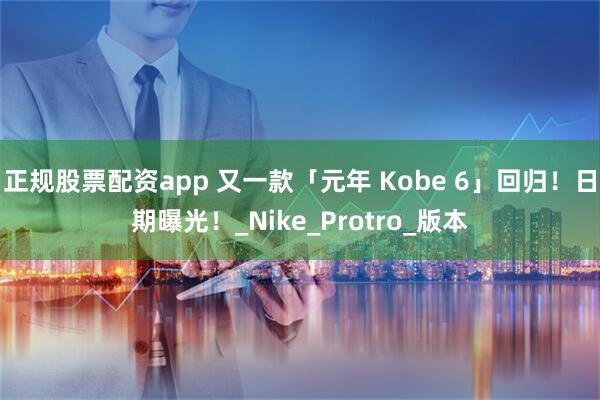 正规股票配资app 又一款「元年 Kobe 6」回归！日期曝光！_Nike_Protro_版本