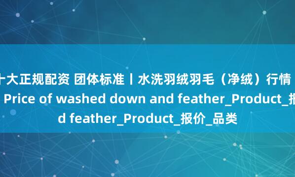 全国十大正规配资 团体标准丨水洗羽绒羽毛（净绒）行情（2025.8.11）Price of washed down and feather_Product_报价_品类