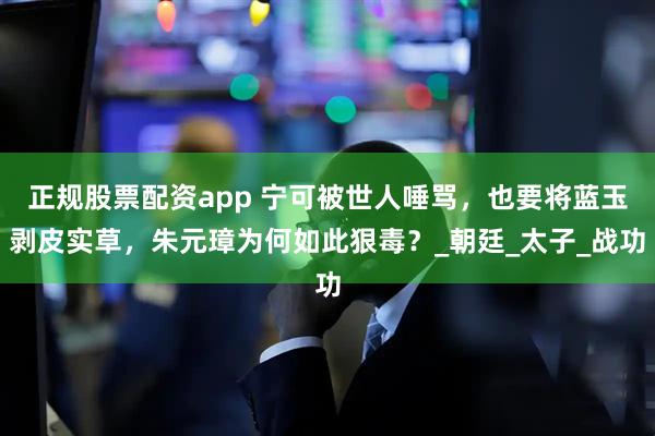 正规股票配资app 宁可被世人唾骂，也要将蓝玉剥皮实草，朱元璋为何如此狠毒？_朝廷_太子_战功