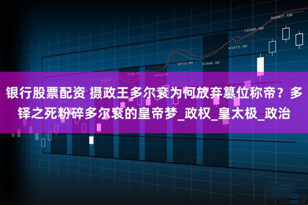 银行股票配资 摄政王多尔衮为何放弃篡位称帝？多铎之死粉碎多尔衮的皇帝梦_政权_皇太极_政治