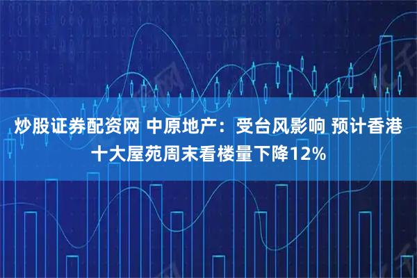 炒股证券配资网 中原地产：受台风影响 预计香港十大屋苑周末看楼量下降12%