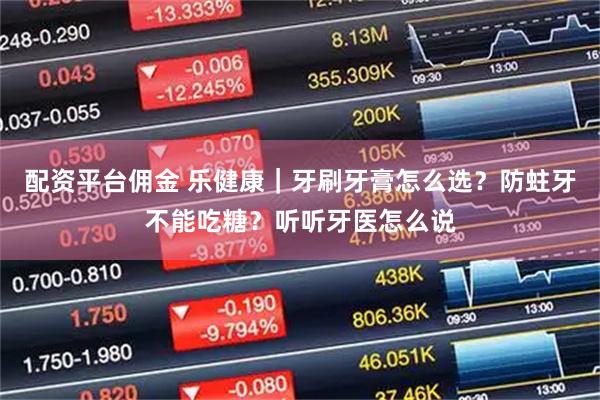 配资平台佣金 乐健康｜牙刷牙膏怎么选？防蛀牙不能吃糖？听听牙医怎么说