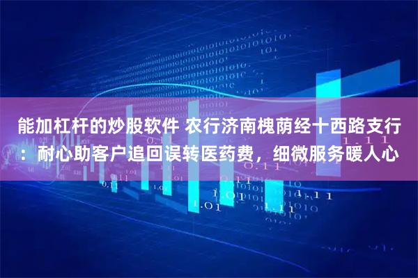 能加杠杆的炒股软件 农行济南槐荫经十西路支行：耐心助客户追回误转医药费，细微服务暖人心