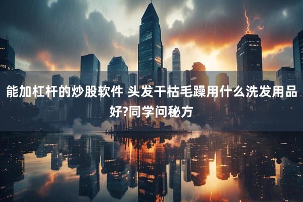 能加杠杆的炒股软件 头发干枯毛躁用什么洗发用品好?同学问秘方