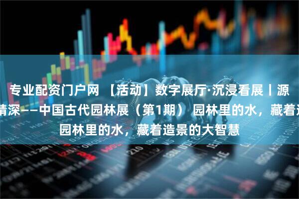 专业配资门户网 【活动】数字展厅·沉浸看展丨源远流长 博大精深——中国古代园林展（第1期） 园林里的水，藏着造景的大智慧