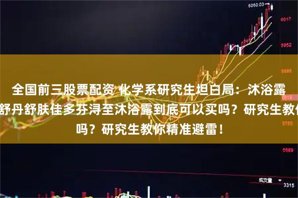 全国前三股票配资 化学系研究生坦白局：沐浴露怎么选？欧舒丹舒肤佳多芬浔至沐浴露到底可以买吗？研究生教你精准避雷！