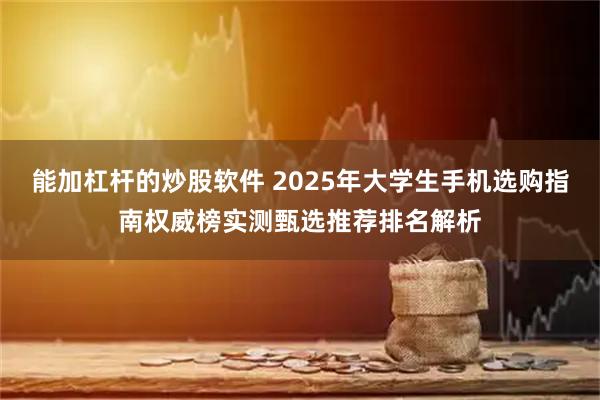 能加杠杆的炒股软件 2025年大学生手机选购指南权威榜实测甄选推荐排名解析