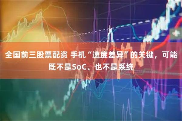 全国前三股票配资 手机“速度差异”的关键，可能既不是SoC、也不是系统