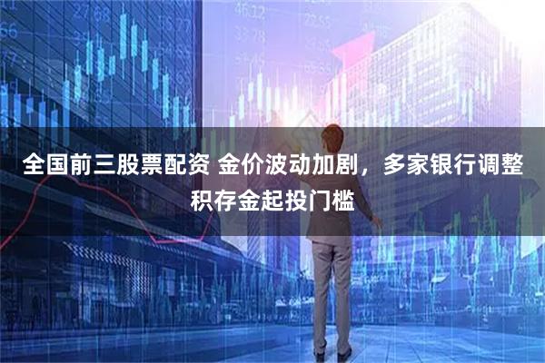 全国前三股票配资 金价波动加剧，多家银行调整积存金起投门槛