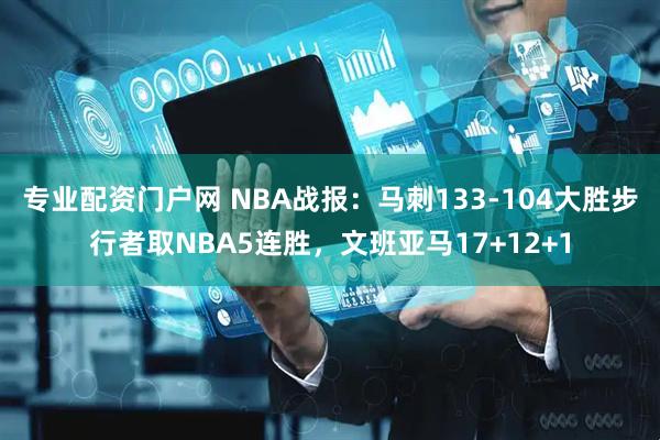 专业配资门户网 NBA战报：马刺133-104大胜步行者取NBA5连胜，文班亚马17+12+1