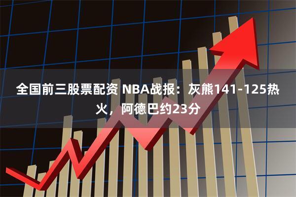 全国前三股票配资 NBA战报：灰熊141-125热火，阿德巴约23分