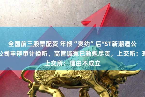 全国前三股票配资 年报“爽约”后*ST新潮遭公开谴责，公司申辩审计换所、高管喊冤已勤勉尽责，上交所：理由不成立