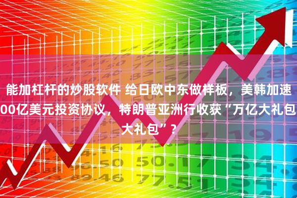 能加杠杆的炒股软件 给日欧中东做样板，美韩加速3500亿美元投资协议，特朗普亚洲行收获“万亿大礼包”？