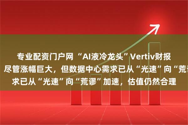 专业配资门户网 “AI液冷龙头”Vertiv财报全面超预期，摩根大通：尽管涨幅巨大，但数据中心需求已从“光速”向“荒谬”加速，估值仍然合理