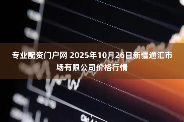 专业配资门户网 2025年10月26日新疆通汇市场有限公司价格行情