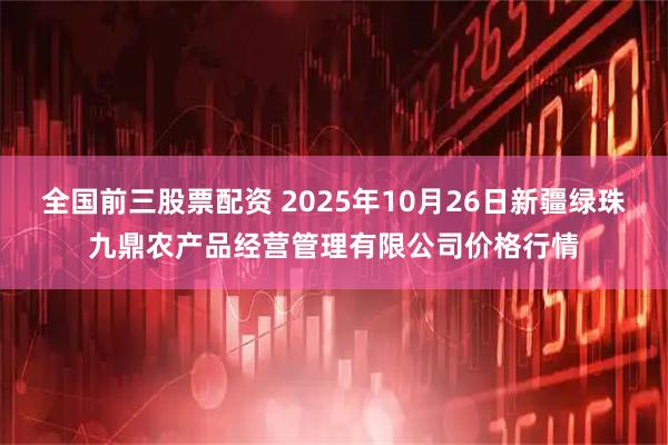 全国前三股票配资 2025年10月26日新疆绿珠九鼎农产品经营管理有限公司价格行情