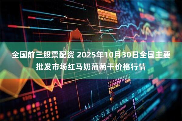 全国前三股票配资 2025年10月30日全国主要批发市场红马奶葡萄干价格行情