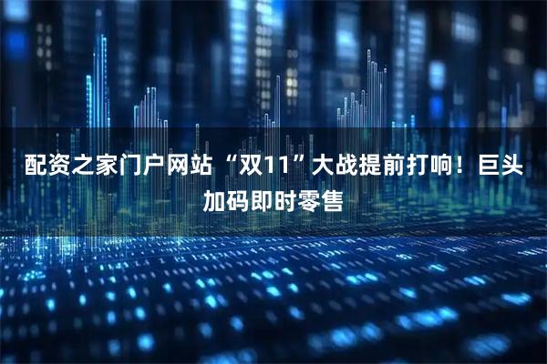 配资之家门户网站 “双11”大战提前打响！巨头加码即时零售