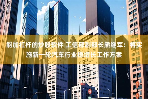 能加杠杆的炒股软件 工信部副部长熊继军：将实施新一轮汽车行业稳增长工作方案