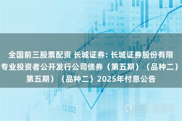 全国前三股票配资 长城证券: 长城证券股份有限公司2023年面向专业投资者公开发行公司债券（第五期）（品种二）2025年付息公告