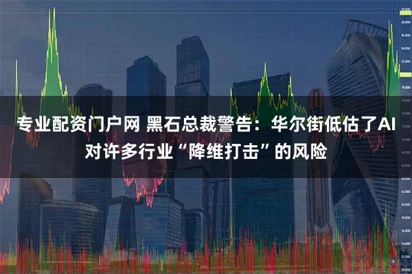 专业配资门户网 黑石总裁警告：华尔街低估了AI对许多行业“降维打击”的风险