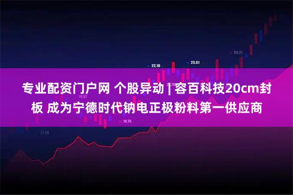 专业配资门户网 个股异动 | 容百科技20cm封板 成为宁德时代钠电正极粉料第一供应商