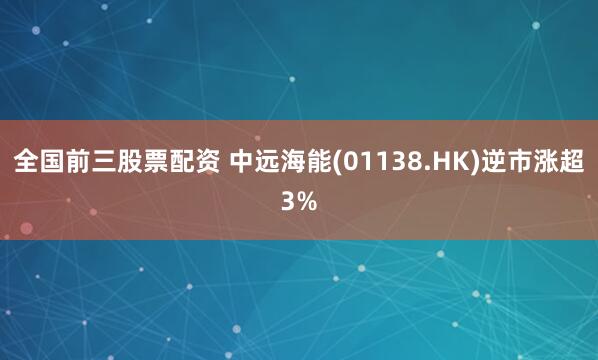 全国前三股票配资 中远海能(01138.HK)逆市涨超3%