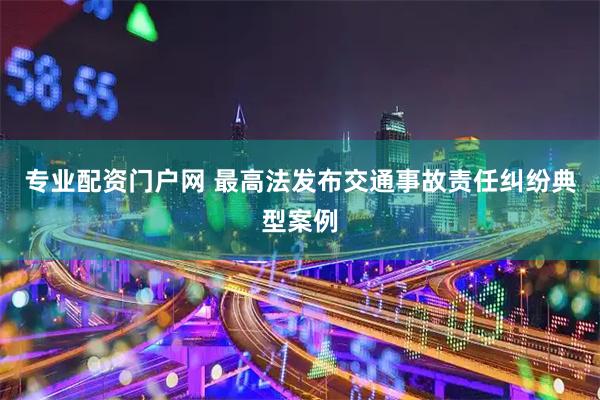 专业配资门户网 最高法发布交通事故责任纠纷典型案例