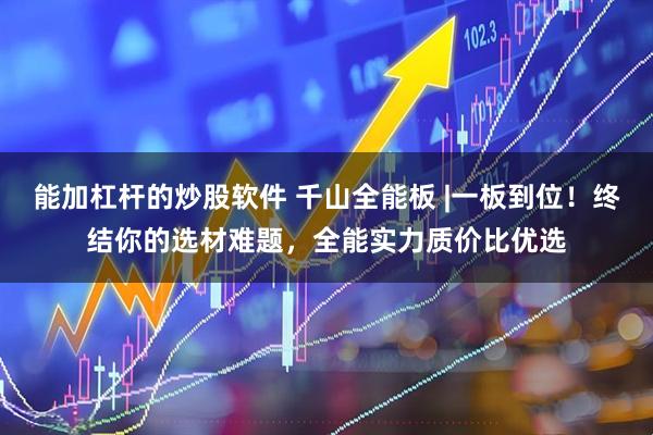 能加杠杆的炒股软件 千山全能板 |一板到位！终结你的选材难题，全能实力质价比优选