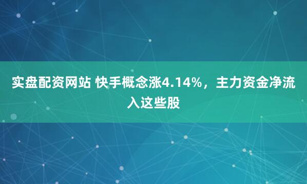 实盘配资网站 快手概念涨4.14%，主力资金净流入这些股