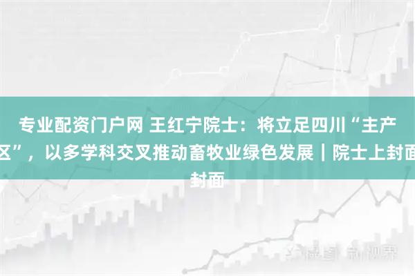 专业配资门户网 王红宁院士：将立足四川“主产区”，以多学科交叉推动畜牧业绿色发展｜院士上封面
