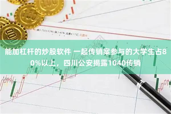 能加杠杆的炒股软件 一起传销案参与的大学生占80%以上，四川公安揭露1040传销