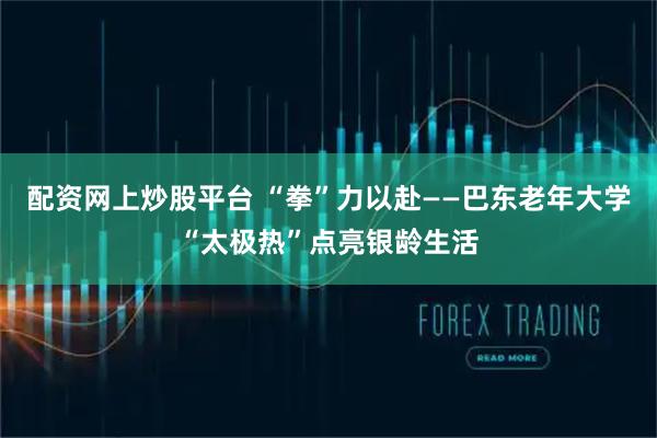 配资网上炒股平台 “拳”力以赴——巴东老年大学“太极热”点亮银龄生活