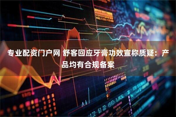 专业配资门户网 舒客回应牙膏功效宣称质疑：产品均有合规备案
