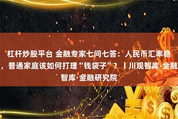 杠杆炒股平台 金融专家七问七答：人民币汇率稳中有升，普通家庭该如何打理“钱袋子”？丨川观智库·金融研究院