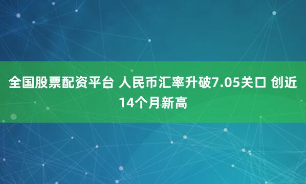 全国股票配资平台 人民币汇率升破7.05关口 创近14个月新高
