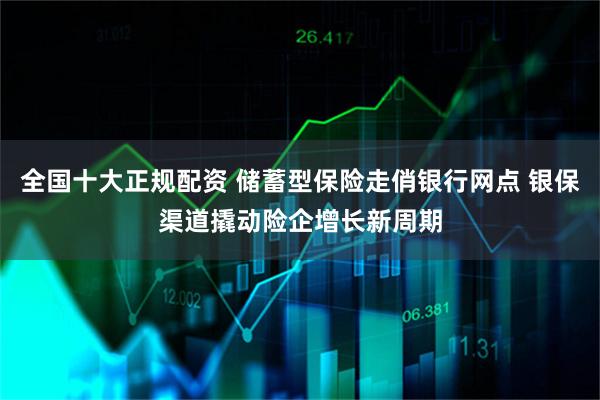 全国十大正规配资 储蓄型保险走俏银行网点 银保渠道撬动险企增长新周期