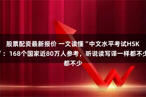 股票配资最新报价 一文读懂“中文水平考试HSK”：168个国家近80万人参考，听说读写译一样都不少
