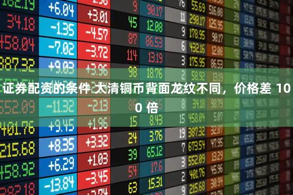 证券配资的条件 大清铜币背面龙纹不同，价格差 100 倍