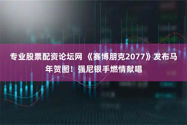 专业股票配资论坛网 《赛博朋克2077》发布马年贺图！强尼银手燃情献唱