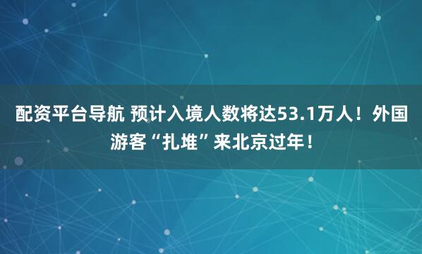 配资平台导航 预计入境人数将达53.1万人！外国游客“扎堆”来北京过年！